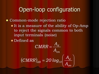 Open-loop configuration
⚫ Common-mode rejection ratio
⚫ It is a measure of the ability of Op-Amp
to reject the signals common to both
input terminals (noise)
⚫ Defined as
cm
d
A
A
CMRR =
( ) 







=
cm
d
10
dB
A
A
log
20
CMRR
 