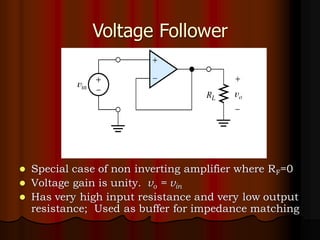 Voltage Follower
⚫ Special case of non inverting amplifier where RF=0
⚫ Voltage gain is unity. vo = vin
⚫ Has very high input resistance and very low output
resistance; Used as buffer for impedance matching
 