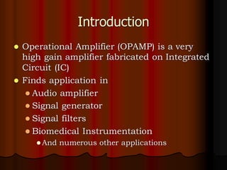 Introduction
⚫ Operational Amplifier (OPAMP) is a very
high gain amplifier fabricated on Integrated
Circuit (IC)
⚫ Finds application in
⚫ Audio amplifier
⚫ Signal generator
⚫ Signal filters
⚫ Biomedical Instrumentation
⚫ And numerous other applications
 