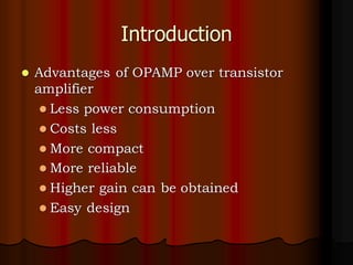Introduction
⚫ Advantages of OPAMP over transistor
amplifier
⚫ Less power consumption
⚫ Costs less
⚫ More compact
⚫ More reliable
⚫ Higher gain can be obtained
⚫ Easy design
 