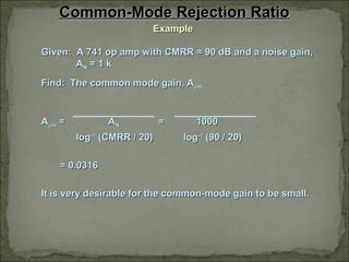 Common-Mode Rejection RatioCommon-Mode Rejection Ratio
ExampleExample
Given: A 741 op amp with CMRR = 90 dB and a noise gain,Given: A 741 op amp with CMRR = 90 dB and a noise gain,
AANN = 1 k= 1 k
Find: The common mode gain, AFind: The common mode gain, Acmcm
AAcmcm == AANN = 1000= 1000
loglog-1-1
(CMRR / 20)(CMRR / 20) loglog-1-1
(90 / 20)(90 / 20)
= 0.0316= 0.0316
It is very desirable for the common-mode gain to be small.It is very desirable for the common-mode gain to be small.
 