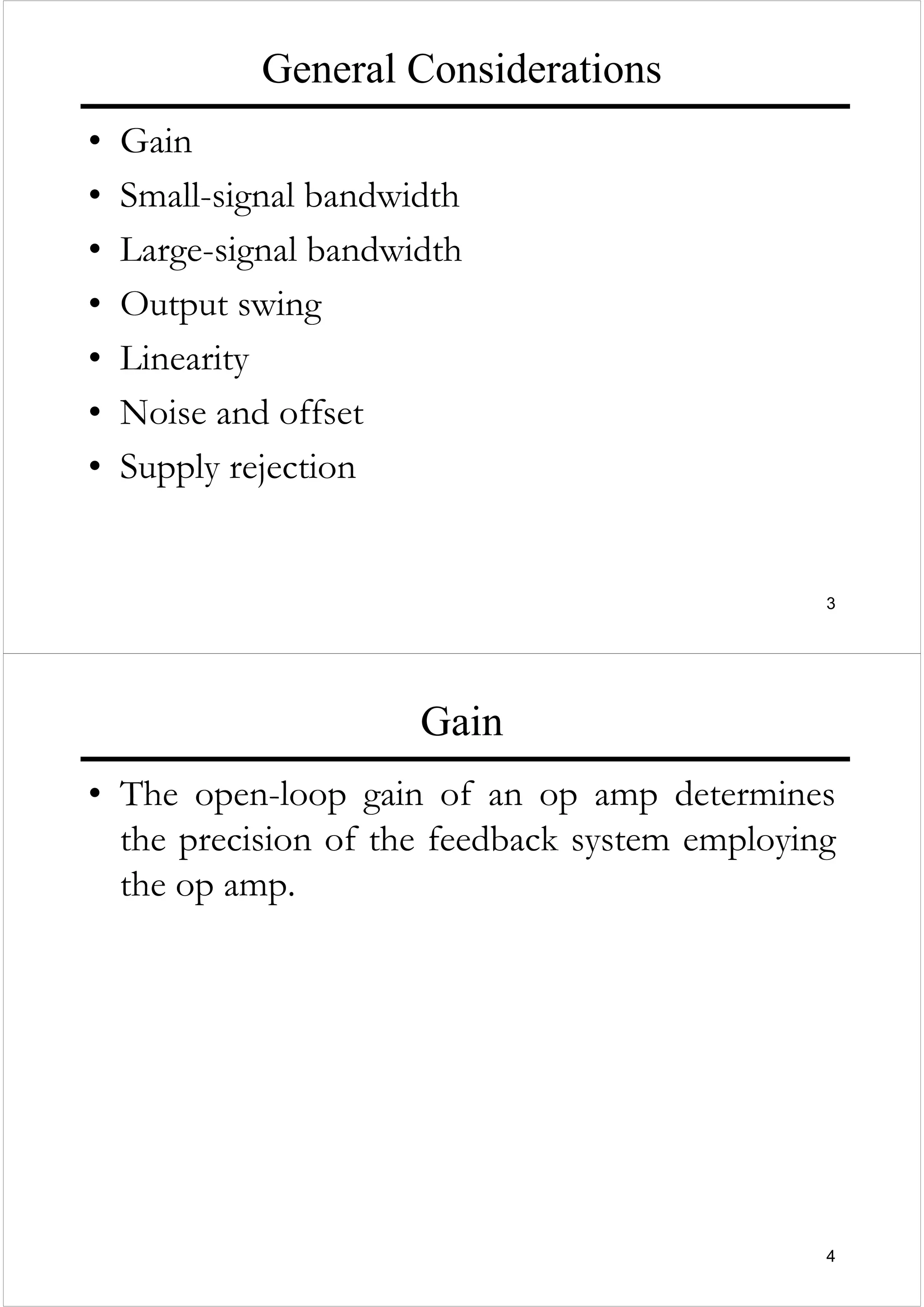 3
General Considerations
• Gain
• Small-signal bandwidth
• Large-signal bandwidth
• Output swing
• Linearity
• Noise and offset
• Supply rejection
4
Gain
• The open-loop gain of an op amp determines
the precision of the feedback system employing
the op amp.
 