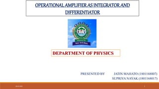 OPERATIONAL AMPLIFIERAS INTEGRATOR AND
DIFFERENTIATOR
DEPARTMENT OF PHYSICS
PRESENTED BY JATIN MAHATO (1801168007)
SUPRIYA NAYAK (1801168017)
28-02-2020 1
 