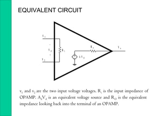 V 1
V 2
_
+
V d R i
R o
A V d
V o
EQUIVALENT CIRCUIT
v1 and v2 are the two input voltage voltages. Ri is the input impedance of
OPAMP. AdVd is an equivalent voltage source and RO is the equivalent
impedance looking back into the terminal of an OPAMP.
 