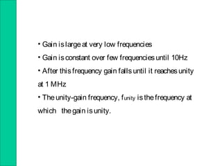 • Gain islargeat very low frequencies
• Gain isconstant over few frequenciesuntil 10Hz
• After thisfrequency gain fallsuntil it reachesunity
at 1 MHz
• Theunity-gain frequency, funity isthefrequency at
which thegain isunity.
 