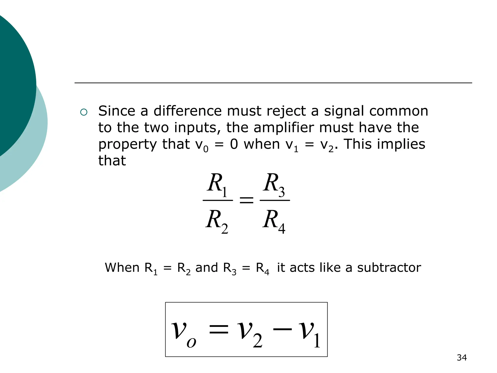 34
{ Since a difference must reject a signal common
to the two inputs, the amplifier must have the
property that v0 = 0 when v1 = v2. This implies
that
4
3
2
1
R
R
R
R
=
When R1 = R2 and R3 = R4 it acts like a subtractor
1
2 v
v
vo −
=
 