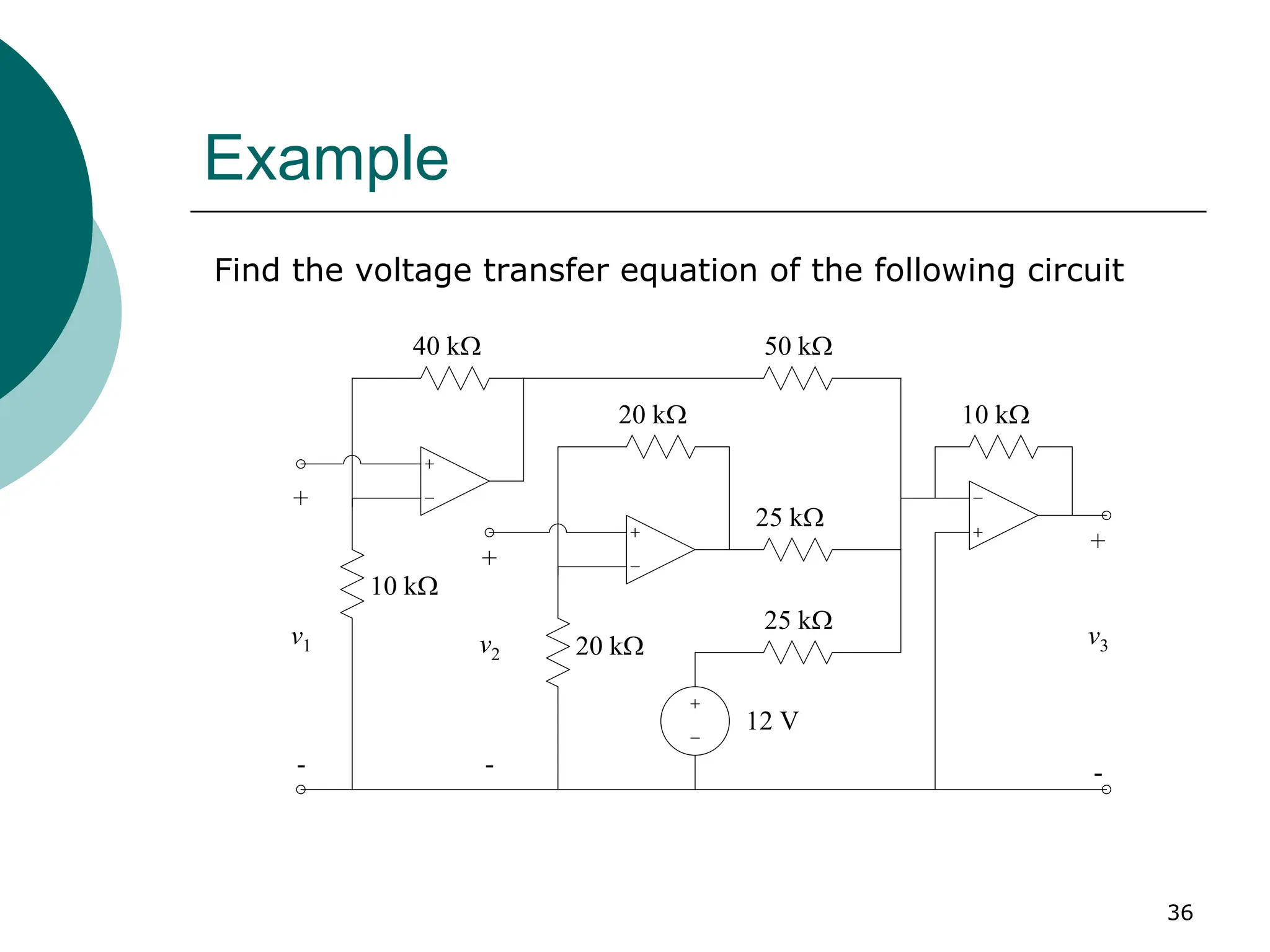 36
Example
+
+
+
- - -
v1 v2
v3
10 kΩ
10 kΩ
40 kΩ
20 kΩ
20 kΩ
50 kΩ
25 kΩ
25 kΩ
12 V
Find the voltage transfer equation of the following circuit
 