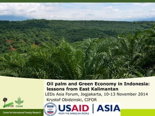 Oil palm and Green Economy in Indonesia:
lessons from East Kalimantan
LEDs Asia Forum, Jogjakarta, 10-13 November 2014
Krystof Obidzinski, CIFOR
 