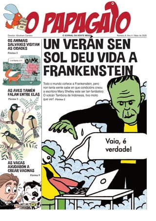 O XORNAL DA XENTE MIÚDADirector: Abraham Carreiro Número 8. Ano 4 / Maio de 2020
OS ANIMAIS
SALVAXES VISITAN
AS CIDADES
Páxina 3
AS AVES TAMÉN
FALAN ENTRE ELAS
Páxina 5
AS VACAS
AXUDARON A
CREAR VACINAS
Páxina 9
Todo o mundo coñece a Frankenstein, pero
non tanta xente sabe en que condicións creou
a escritora Mary Shelley este ser tan fantástico.
O volcán Tambora de Indonesia, tivo moito
que ver!. Páxina 2
UN VERÁN SEN
SOL DEU VIDA A
FRANKENSTEIN
 
