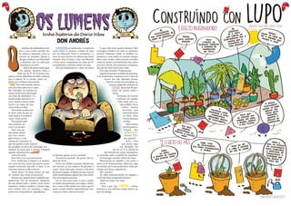 10 11
profesor de matemáticas vol-
veu á casa cunha terrible dor
de cabeza e esgotado coma se
correse un maratón. Quitou o
abrigo, camiñou con dificultade
e deixouse caer no sofá para
descansar un intre.
Nunca lle pasara nada igual.
De súpeto, mentres daba a
clase aos de 6º de Primaria, em-
pezou a sentir unha fame terrible, e parecía
que a cabeza lle ía estalar como un
globo que inchasen demasiado.
. Non tiña sentido, almor-
zara moi ben antes de ir traba-
llar. Torradas con tomate na-
tural e un bo cunco de cereais
con leite de améndoas. E a
media mañá, durante o re-
creo, tamén comera unha
mazá e un iogur de soia,
como todos os días.
Pero aínda así tiña moi-
ta fame, máis da que xa-
mais sentise. E só quería
carne. Unha carne.
Non penses máis
niso, xa pasou, dí-
xose a si mesmo.
Pero non po-
día evitalo. Aínda
que non conse-
guía evocar a sen-
sación por completo, si
que lle quedou unha especie
de picadela na boca do estómago. Un
vestixio da furia que o posuíu e daquel
apetito repentino de
Carne de neno.
Non! Non é iso o que me pasou!
Pero, aínda que o negase a si mesmo,
era certo. Iso era o único que quería comer
naquel momento, durante a clase. E, en
concreto, botara o ollo a Xurxo.
Pobre Xurxo. Un deses mozos tan bos,
Os Lumens. Que nome tan gracioso.
Pensar nos rapaces desa cuadrilla tran-
quilizouno. Por un momento, despexou
da súa mente todo o turbio. Eran nenos
inquedos, sempre estaban a tramar algo,
pero tamén eran un exemplo a seguir
polos seus compañeiros. Apoiábanse.
A , en particular, o aceptaran
cando todos os demais o daban de lado
por ser diferente. Entre o sobrepeso e a
raza, os seus inicios no colexio non foran
sinxelos. Pero Tristán, a súa irmá Mariola
e Uxía, outra compañeira de clase de 5º,
arroupárono e fixérono sentir un máis.
Ata que desapareceu a ollos de todos
os demais, grazas ao seu carácter.
Un neno tan grande. Tan groso. Tan re-
pleto de carne...
Outra vez estaba a pensalo. Aquilo non
era normal, se nin sequera lle gustaba a
carne. Facía anos que tomara a decisión
de facerse vegano. A última vez que comera
unha hamburguesa, algúns dos seus alum-
nos nin sequera naceran.
Foi ao aseo para lavar a cara e quitar
os malos pensamentos con auga e xabón,
tal e como el lles pedía aos nenos que fi-
xesen cando estaban especialmente ner-
viosos ou tiñan unha perrencha.
A que viña toda aquela tolemia? Non
conseguía lembrar de todo os instantes
previos. Empezou cando os móbiles co-
mezaron a soar todos ao mesmo tempo.
Nese intre sentiu unha punción terrible,
coma se metera un bastonciño dos oídos
moi ata o fondo. Ata atravesar o tímpano.
Ata que lle saíse polo outro oído.
Pero que me pasa? Preguntouse.
Aquela imaxe que acababa de imaxinar,
a do bastonciño, tampouco era o tipo de
cousas nas que adoitaba pensar.
Parecía sacada dun pesadelo, ou
quizais dalgunha película de
, desas que lle gus-
taban tan pouco como a
carne.
Terminou de lavarse
e mirouse no espello.
Tiña mala cara, es-
taba pálido e lucía
unhas bolsas
marróns moi
marcadas baixo
os ollos, coma
se non durmise
en días.
Quen sería o
que lle gastou a
broma dos
?
Xurxo? Tris-
tán, quizais?
Non, eles
non farían algo
así. Verdade? Ou
tal vez si? E se detrás da
súa fachada de nenos exemplares
se escondía unha cuadrilla de vándalos?
O estómago ruxiulle. Volvía ter fame.
Observouse no espello e viu como o
xesto se lle desencaixaba. Sabía que algo
non ía ben, pero non podía facer nada por
evitalo, por frear o apetito de...
Nin o penses!
Os ollos inxectáronselle en sangue e
un fío de baba escapoulle da boca.
Volvía ter fame. Esa fame.
Carne.
—Vou a por vós, Lumens —roñou,
mentres o seu teléfono soaba dentro do
peto do abrigo.
DON ANDRÉSABRAHAMCARREIRO
 