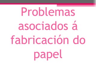 Problemas
  asociados á
fabricación do
     papel
 