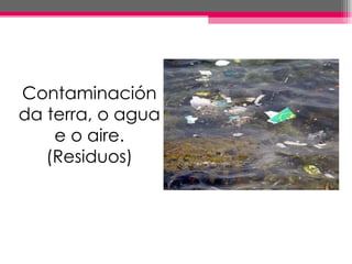 Contaminación
da terra, o agua
    e o aire.
   (Residuos)
 