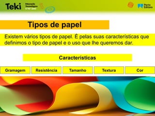 Características
Gramagem Textura Cor
Tamanho
Resistência
Tipos de papel
Existem vários tipos de papel. É pelas suas características que
definimos o tipo de papel e o uso que lhe queremos dar.
 