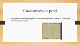 Características do papel
• O papel tem as suas próprias características desde o peso, a espessura,
resistência, texturas …
 