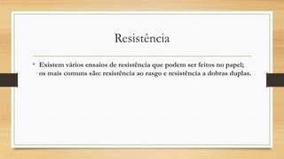 Resistência
• Existem vários ensaios de resistência que podem ser feitos no papel;
os mais comuns são: resistência ao rasgo e resistência a dobras duplas.
 