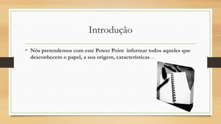 Introdução
• Nós pretendemos com este Power Point informar todos aqueles que
desconhecem o papel, a sua origem, características…
 