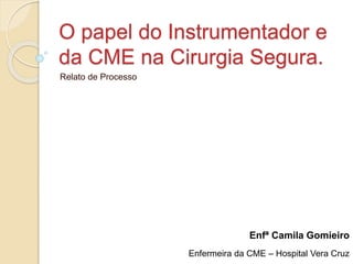 O papel do Instrumentador e
da CME na Cirurgia Segura.
Relato de Processo
Enfª Camila Gomieiro
Enfermeira da CME – Hospital Vera Cruz
 
