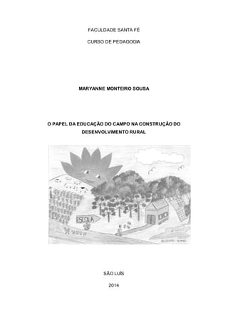 FACULDADE SANTA FÉ
CURSO DE PEDAGOGIA
MARYANNE MONTEIRO SOUSA
O PAPEL DA EDUCAÇÃO DO CAMPO NA CONSTRUÇÃO DO
DESENVOLVIMENTO RURAL
SÃO LUÍS
2014
 