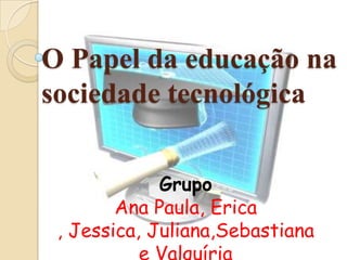 O Papel da educação na
sociedade tecnológica


             Grupo
        Ana Paula, Erica
 , Jessica, Juliana,Sebastiana
           e Valquíria
 