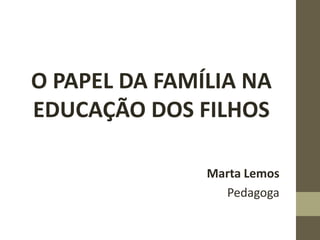 O PAPEL DA FAMÍLIA NA
EDUCAÇÃO DOS FILHOS
Marta Lemos
Pedagoga
 