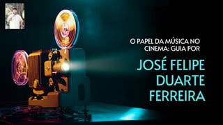 O PAPEL DA MÚSICA NO
CINEMA: GUIA POR
JOSÉ FELIPE
DUARTE
FERREIRA
 