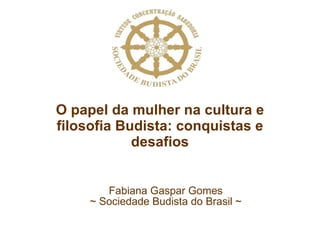 O papel da mulher na cultura e filosofia Budista: conquistas e desafios Fabiana Gaspar Gomes ~ Sociedade Budista do Brasil ~ 