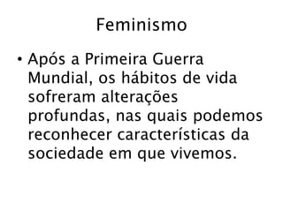 Feminismo
• Após a Primeira Guerra
Mundial, os hábitos de vida
sofreram alterações
profundas, nas quais podemos
reconhecer características da
sociedade em que vivemos.
 