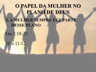 O PAPEL DA MULHER NO
PLANO DE DEUS
2. A MULHER SEMPRE FEZ PARTE
DESSE PLANO
Gn 2:18-23
1Co 11:12
 