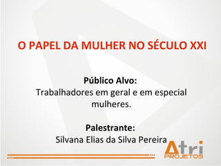 O PAPEL DA MULHER NO SÉCULO XXI Público Alvo:  Trabalhadores em geral e em especial mulheres. Palestrante:  Silvana Elias da Silva Pereira 