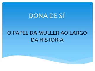 DONA DE SÍ
O PAPEL DA MULLER AO LARGO
DA HISTORIA
 