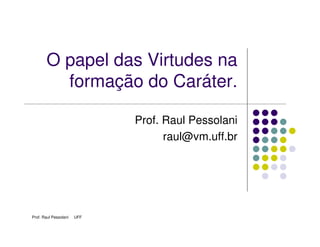 O papel das Virtudes na
         formação do Caráter.

                             Prof. Raul Pessolani
                                   raul@vm.uff.br




Prof. Raul Pessolani   UFF
 
