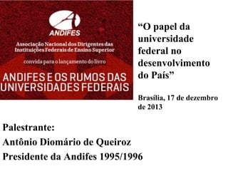 “O papel da
universidade
federal no
desenvolvimento
do País”
Brasília, 17 de dezembro
de 2013

Palestrante:
Antônio Diomário de Queiroz
Presidente da Andifes 1995/1996

 
