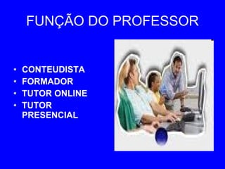 FUNÇÃO DO PROFESSOR CONTEUDISTA FORMADOR TUTOR ONLINE TUTOR PRESENCIAL 