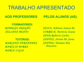 TRABALHO APRESENTADO AOS PROFESSORES   FORMADORES: RODRIGO ARAGÃO ZELIANA BEATO TUTORAS: MARIANA FERNANDES MARÍLIA BORBA MARIA LIGIA PELOS ALUNOS (AS): JESUS, Edinete Souza De CORREIA, Patricia Souza SENA,Roberto Carlos SANTOS, Soraia De Jesus SANTOS, Tatiana Dos Prazeres 