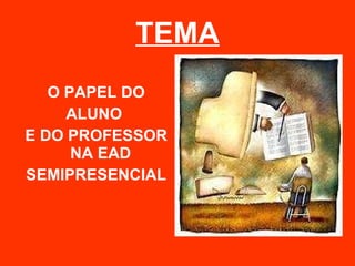 TEMA O PAPEL DO ALUNO  E DO PROFESSOR NA EAD  SEMIPRESENCIAL 
