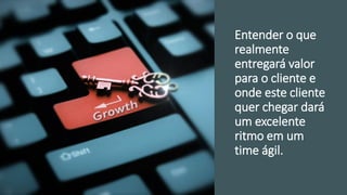 Entender o que
realmente
entregará valor
para o cliente e
onde este cliente
quer chegar dará
um excelente
ritmo em um
time ágil.
 
