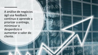 A análise de negócios
ágil usa feedback
contínuo e aprende a
priorizar a entrega,
minimizar o
desperdício e
aumentar o valor do
cliente.
 