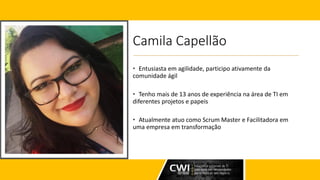 Camila Capellão
• Entusiasta em agilidade, participo ativamente da
comunidade ágil
• Tenho mais de 13 anos de experiência na área de TI em
diferentes projetos e papeis
• Atualmente atuo como Scrum Master e Facilitadora em
uma empresa em transformação
 