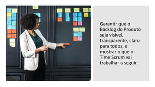 Garantir que o
Backlog do Produto
seja visível,
transparente, claro
para todos, e
mostrar o que o
Time Scrum vai
trabalhar a seguir.
 