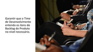 Garantir que o Time
de Desenvolvimento
entenda os itens do
Backlog do Produto
no nível necessário.
 