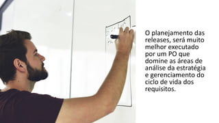 O planejamento das
releases, será muito
melhor executado
por um PO que
domine as áreas de
análise da estratégia
e gerenciamento do
ciclo de vida dos
requisitos.
 