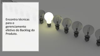 Encontra técnicas
para o
gerenciamento
efetivo do Backlog do
Produto.
 