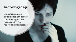 Transformação Ágil
Uma das maiores
dificuldades em aplicar
conceitos ágeis nas
organizações é a
resistência das pessoas
 
