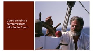 Lidera e treina a
organização na
adoção do Scrum.
 