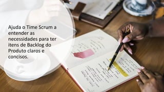 Ajuda o Time Scrum a
entender as
necessidades para ter
itens de Backlog do
Produto claros e
concisos.
 
