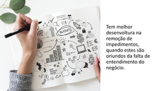 Tem melhor
desenvoltura na
remoção de
impedimentos,
quando estes são
oriundos da falta de
entendimento do
negócio.
 