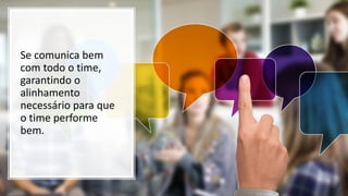 Se comunica bem
com todo o time,
garantindo o
alinhamento
necessário para que
o time performe
bem.
 