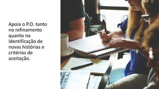 Apoia o P.O. tanto
no refinamento
quanto na
identificação de
novas histórias e
critérios de
aceitação.
 