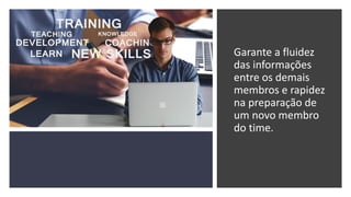 Garante a fluidez
das informações
entre os demais
membros e rapidez
na preparação de
um novo membro
do time.
 