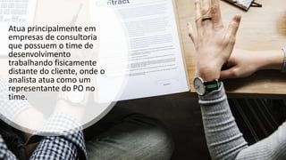 Atua principalmente em
empresas de consultoria
que possuem o time de
desenvolvimento
trabalhando fisicamente
distante do cliente, onde o
analista atua como um
representante do PO no
time.
 